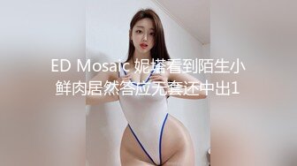 ED Mosaic 妮塔看到陌生小鲜肉居然答应无套还中出1