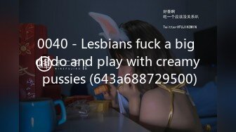 0040 - Lesbians fuck a big dildo and play with creamy pussies (643a688729500)