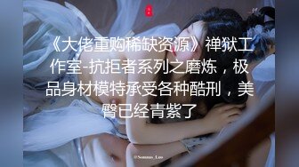 《大佬重购稀缺资源》禅狱工作室-抗拒者系列之磨炼，极品身材模特承受各种酷刑，美臀已经青紫了