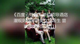 《百度云泄密》单位领导酒店潜规则新来的美女实习生 尝试操她的屁眼 (1)