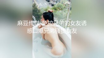 麻豆传媒-色控兄弟的女友诱惑口爆兄弟骚货女友