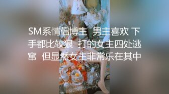 SM系情侣博主  男主喜欢 下手都比较狠  打的女主四处逃窜  但显然女主非常乐在其中