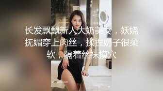 长发飘飘新人大奶美女，妖娆抚媚穿上肉丝，揉捏奶子很柔软，隔着丝袜摸穴