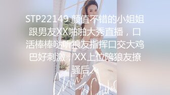 STP22149 颜值不错的小姐姐跟男友XX啪啪大秀直播，口活棒棒哒听狼友指挥口交大鸡巴好刺激，XX上位陪狼友撩骚后入