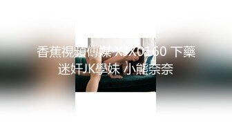 香蕉視頻傳媒 XJX0160 下藥迷奸JK學妹 小熊奈奈