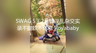 SWAG 5王2后最淫乱杂交实录不腿软不休息 Royababy