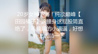 20岁女神下海！纯欲巅峰【田园橘子】这腰身这屁股简直绝了，毛茸茸的小逼逼，好想扑上去舔一下