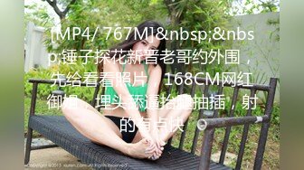 [MP4/ 767M]&nbsp;&nbsp;锤子探花新晋老哥约外围，先给看看照片，168CM网红御姐，埋头舔逼抬腿抽插，射的有点快