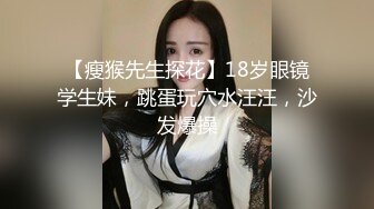 【瘦猴先生探花】18岁眼镜学生妹，跳蛋玩穴水汪汪，沙发爆操