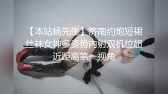 【本站杨先生】济南约炮短裙丝袜女神多姿势内射双机位超近距离第一视角