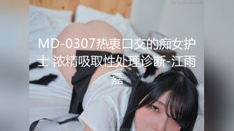 MD-0307热衷口交的痴女护士 浓精吸取性处理诊断-江雨嘉