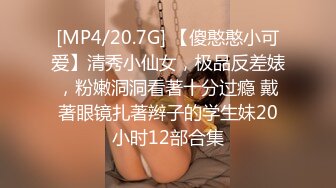 [MP4/20.7G] 【傻憨憨小可爱】清秀小仙女，极品反差婊，粉嫩洞洞看著十分过瘾 戴著眼镜扎著辫子的学生妹20小时12部合集