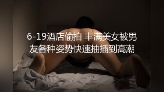 6-19酒店偷拍 丰满美女被男友各种姿势快速抽插到高潮