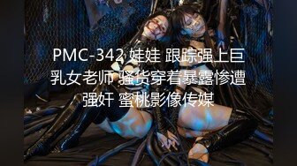 PMC-342 娃娃 跟踪强上巨乳女老师 骚货穿着暴露惨遭强奸 蜜桃影像传媒