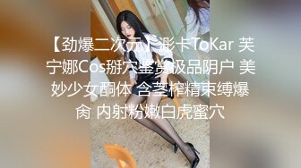 【劲爆二次元】浵卡ToKar 芙宁娜Cos掰穴鉴赏极品阴户 美妙少女酮体 含茎榨精束缚爆肏 内射粉嫩白虎蜜穴