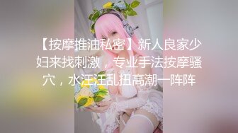 【按摩推油私密】新人良家少妇来找刺激，专业手法按摩骚穴，水汪汪乱扭高潮一阵阵