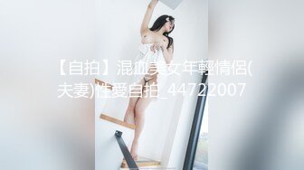 【自拍】混血美女年輕情侶(夫妻)性愛自拍_44722007