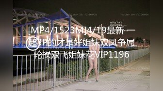 [MP4/1523M]4/19最新 一起3P的才是好姐妹双凤争屌轮操双飞姐妹花VIP1196