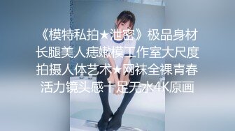 《模特私拍★泄密》极品身材长腿美人痣嫩模工作室大尺度拍摄人体艺术★网袜全裸青春活力镜头感十足无水4K原画