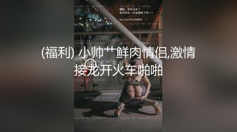 (福利) 小帅艹鲜肉情侣,激情接龙开火车啪啪