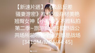 【新速片遞】 《极品反差㊙️骚妻泄密》推特S级身材美艳翘臀女神【小可爱】不雅私拍第二季~旅游露出性爱野战公共场所啪啪各个地方都是战场[3410M/MP4/44:45]