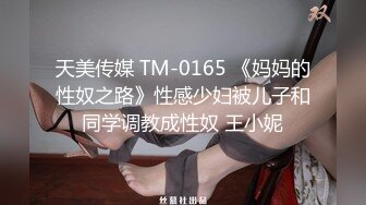 天美传媒 TM-0165 《妈妈的性奴之路》性感少妇被儿子和同学调教成性奴 王小妮