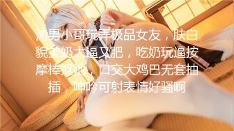 渣男小哥玩弄极品女友，肤白貌美奶大逼又肥，吃奶玩逼按摩棒抠她，口交大鸡巴无套抽插，呻吟可射表情好骚啊