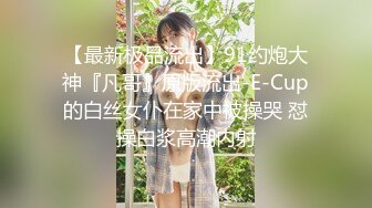 【最新极品流出】91约炮大神『凡哥』原版流出-E-Cup的白丝女仆在家中被操哭 怼操白浆高潮内射