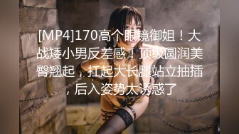 [MP4]170高个眼镜御姐！大战矮小男反差感！顶级圆润美臀翘起，扛起大长腿站立抽插，后入姿势太诱惑了