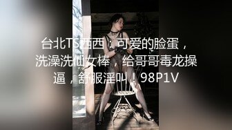 台北TS西西：可爱的脸蛋，洗澡洗仙女棒，给哥哥毒龙操逼，舒服淫叫！98P1V