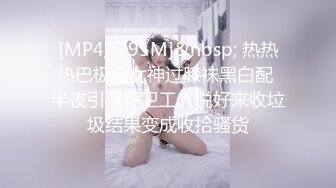 [MP4/ 795M]&nbsp; 热热热巴极品女神过膝袜黑白配 半夜引诱环卫工人说好来收垃圾结果变成收拾骚货