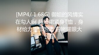 [MP4/ 1.68G] 御姐的风情实在勾人啊 超短裙紧身T恤，身材给力胸部饱满 白嫩耀眼大长腿