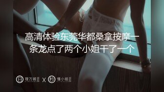 高清体验东莞华都桑拿按摩一条龙点了两个小姐干了一个