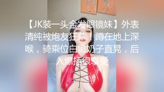 【JK装一头金发眼镜妹】外表清纯被炮友狂草！蹲在地上深喉，骑乘位白嫩奶子直晃，后入爆插很享受