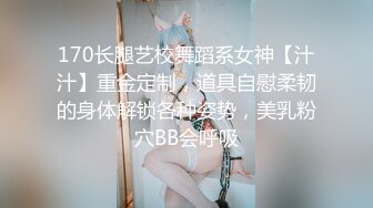 170长腿艺校舞蹈系女神【汁汁】重金定制，道具自慰柔韧的身体解锁各种姿势，美乳粉穴BB会呼吸