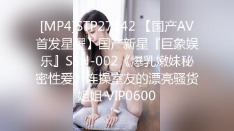 [MP4]STP27142 【国产AV首发星耀】国产新星『巨象娱乐』SSN-002《爆乳嫩妹秘密性爱》连操室友的漂亮骚货姐姐 VIP0600