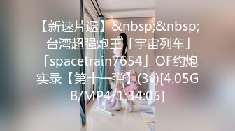 【新速片遞】&nbsp;&nbsp;✨台湾超强炮王「宇宙列车」「spacetrain7654」OF约炮实录【第十一弹】(3v)[4.05GB/MP4/1:34:05]