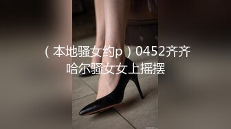 （本地骚女约p）0452齐齐哈尔骚女女上摇摆