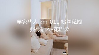 皇家华人 km-011 粉丝私闯强行插入-花语柔