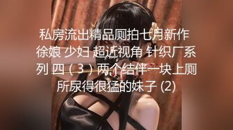 私房流出精品厕拍七月新作 徐娘 少妇 超近视角 针织厂系列 四（3）两个结伴一块上厕所尿得很猛的妹子 (2)