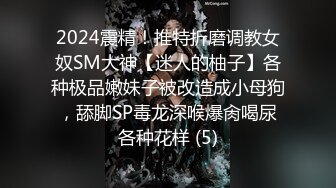 2024震精！推特折磨调教女奴SM大神【迷人的柚子】各种极品嫩妹子被改造成小母狗，舔脚SP毒龙深喉爆肏喝尿各种花样 (5)