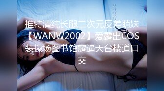 推特清纯长腿二次元反差萌妹【WANW2002】爱露出COS装操场图书馆露逼天台楼道口交