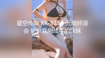 星空传媒 XK-8153 元宵奸淫会 轮奸我刚成年的妹妹