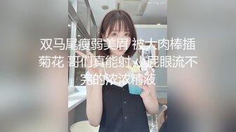 双马尾瘦弱美眉 被大肉棒插菊花 哥们真能射 小屁眼流不完的浓浓精液