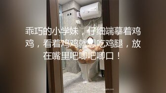 乖巧的小学妹，仔细端摹着鸡鸡，看着鸡鸡就想吃鸡腿，放在嘴里吧唧吧唧口！