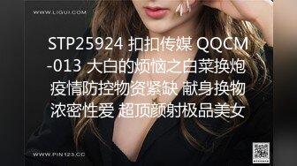 STP25924 扣扣传媒 QQCM-013 大白的烦恼之白菜换炮 疫情防控物资紧缺 献身换物浓密性爱 超顶颜射极品美女