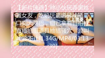 【新片速遞】帅小伙玩弄黑丝骚女友，吃奶玩逼道具抽插，口交大鸡巴，自己拿着自拍杆直播拍摄道具抽插骚穴，浪叫呻吟不止[1.34G/MP4/03:13:39]