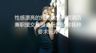 性感漂亮的短发美女假期酒店兼职援交被很会玩的顾客各种要求玩弄