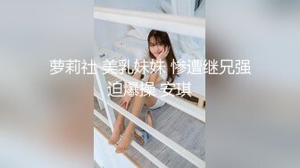 萝莉社 美乳妹妹 惨遭继兄强迫爆操 安琪