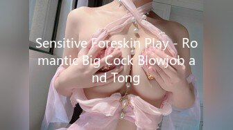 Sensitive Foreskin Play - Romantic Big Cock Blowjob and Tong